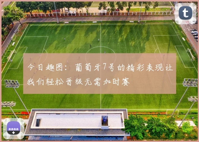 今日趣图：葡萄牙7号的精彩表现让我们轻松晋级无需加时赛