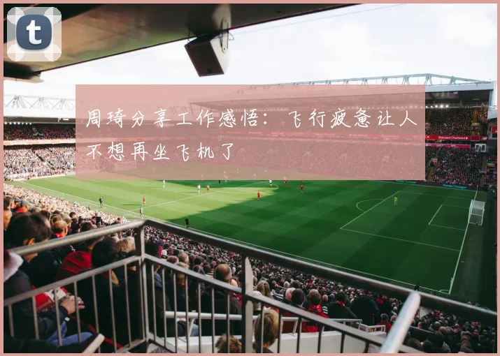 周琦分享工作感悟：飞行疲惫让人不想再坐飞机了