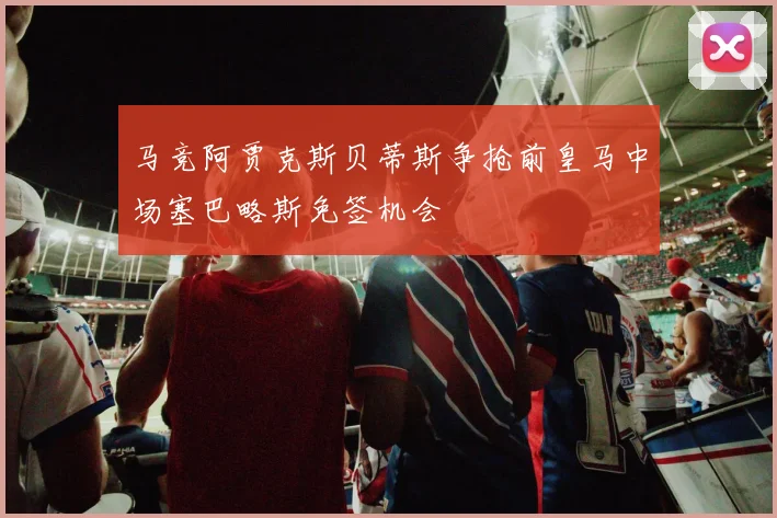 马竞阿贾克斯贝蒂斯争抢前皇马中场塞巴略斯免签机会