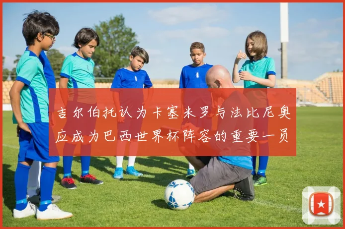 吉尔伯托认为卡塞米罗与法比尼奥应成为巴西世界杯阵容的重要一员