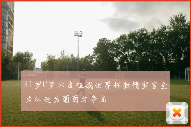 41岁C罗六度征战世界杯激情宣言全力以赴为葡萄牙争光