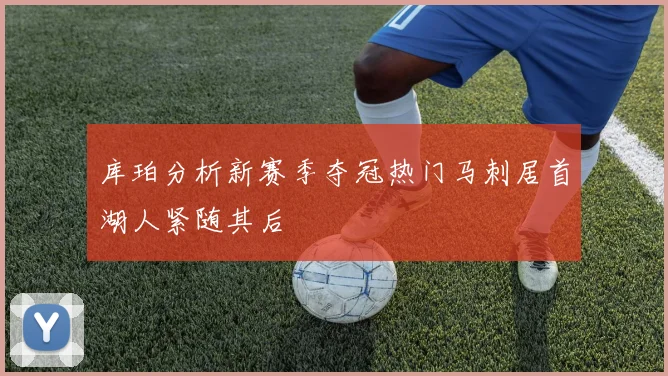库珀分析新赛季夺冠热门马刺居首湖人紧随其后