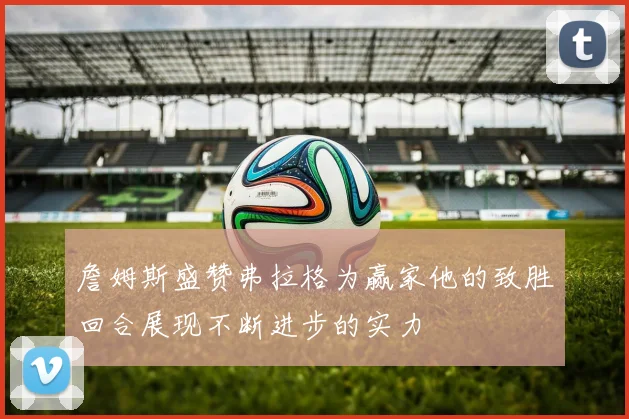 詹姆斯盛赞弗拉格为赢家他的致胜回合展现不断进步的实力