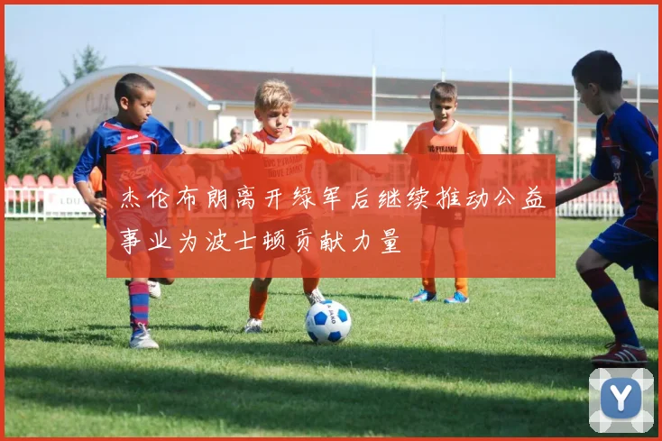 杰伦布朗离开绿军后继续推动公益事业为波士顿贡献力量
