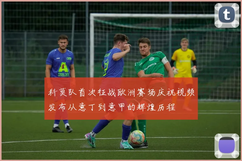 科莫队首次征战欧洲赛场庆祝视频发布从意丁到意甲的辉煌历程