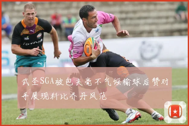 武圣SGA被包夹毫不气馁输球后赞对手展现科比乔丹风范