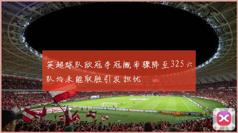 英超球队欧冠夺冠概率骤降至325六队均未能取胜引发担忧