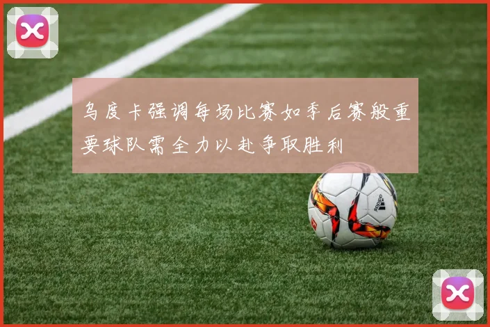 乌度卡强调每场比赛如季后赛般重要球队需全力以赴争取胜利