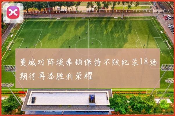 曼城对阵埃弗顿保持不败纪录18场期待再添胜利荣耀