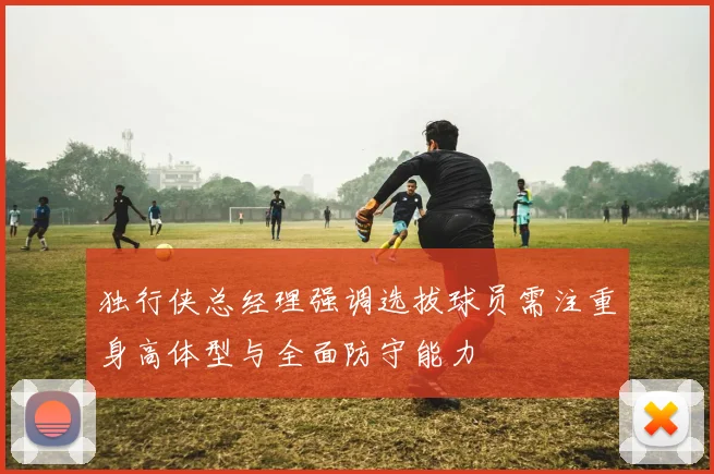 独行侠总经理强调选拔球员需注重身高体型与全面防守能力