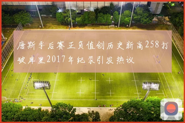 唐斯季后赛正负值创历史新高258打破库里2017年纪录引发热议