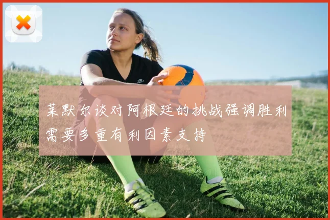 莱默尔谈对阿根廷的挑战强调胜利需要多重有利因素支持