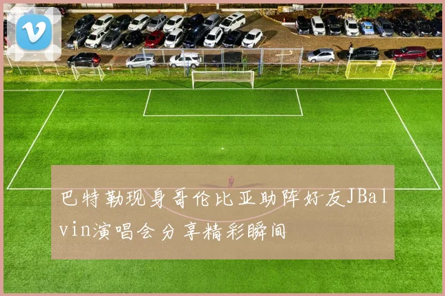 巴特勒现身哥伦比亚助阵好友JBalvin演唱会分享精彩瞬间
