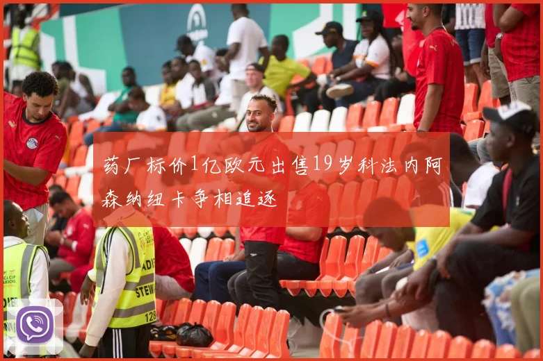 药厂标价1亿欧元出售19岁科法内阿森纳纽卡争相追逐
