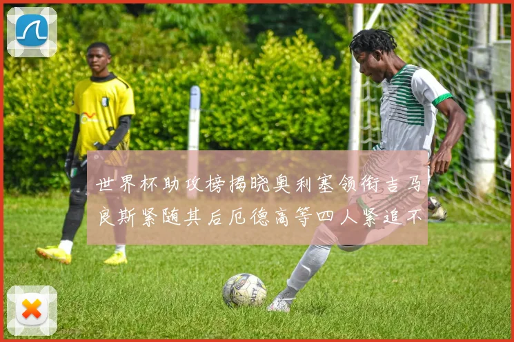世界杯助攻榜揭晓奥利塞领衔吉马良斯紧随其后厄德高等四人紧追不舍