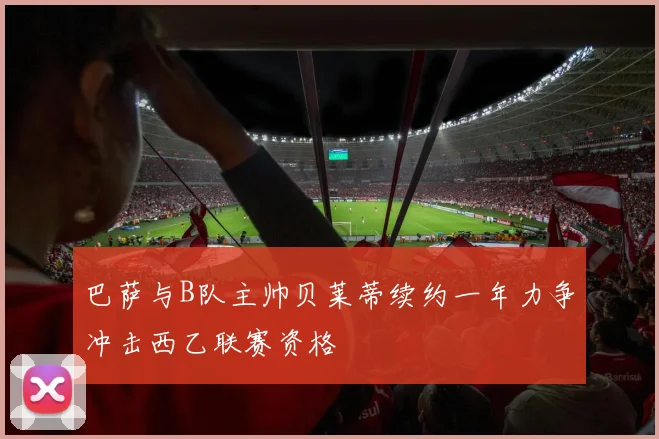 巴萨与B队主帅贝莱蒂续约一年力争冲击西乙联赛资格