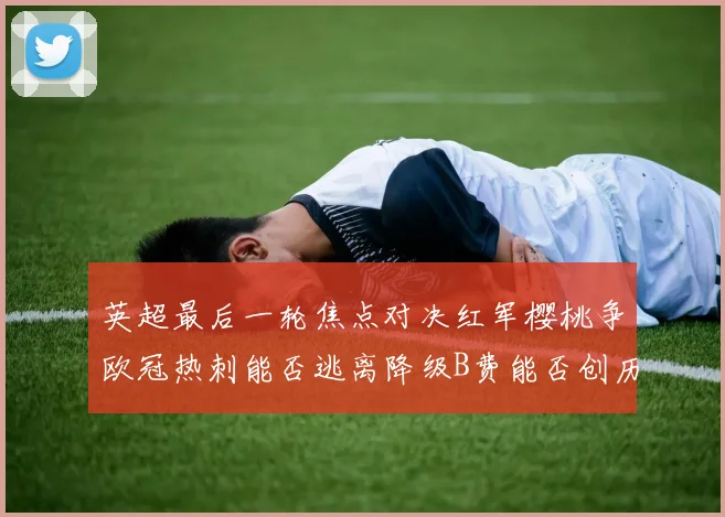 英超最后一轮焦点对决红军樱桃争欧冠热刺能否逃离降级B费能否创历史新高