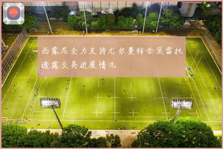 西蒙尼全力支持尤尔曼转会莫雷托透露交易进展情况